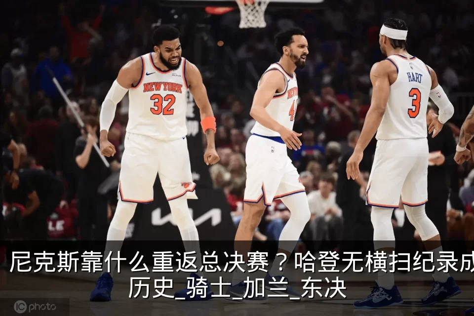 尼克斯靠什么重返总决赛?哈登无横扫纪录成历史_骑士_加兰_东决