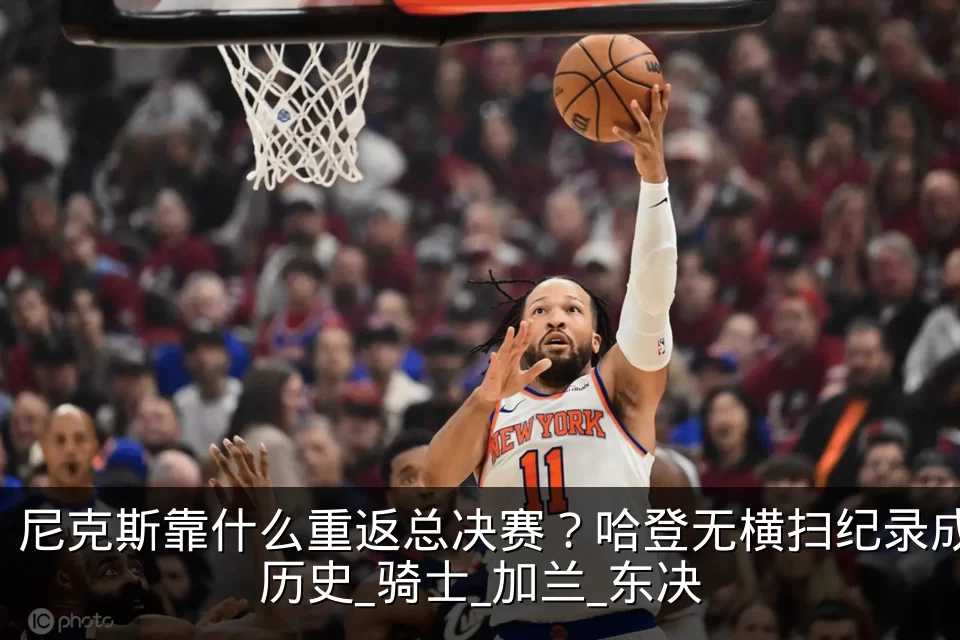 尼克斯靠什么重返总决赛?哈登无横扫纪录成历史_骑士_加兰_东决