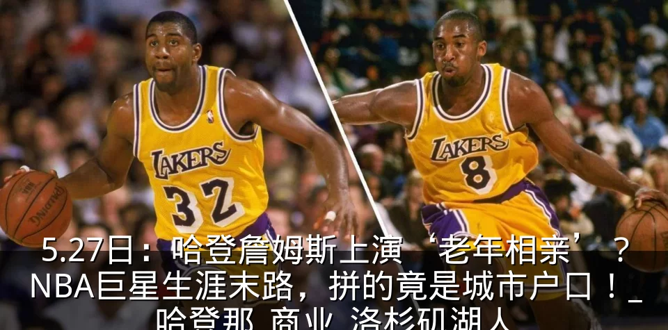 5.27日:哈登詹姆斯上演‘老年相亲’?NBA巨星生涯末路,拼的竟是城市户口!_哈登那_商业_洛杉矶湖人