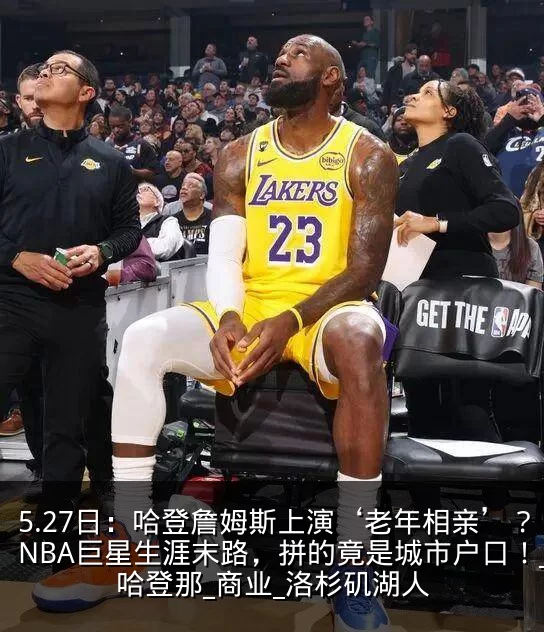 5.27日:哈登詹姆斯上演‘老年相亲’?NBA巨星生涯末路,拼的竟是城市户口!_哈登那_商业_洛杉矶湖人
